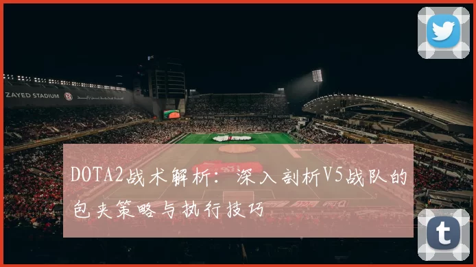 DOTA2战术解析：深入剖析V5战队的包夹策略与执行技巧