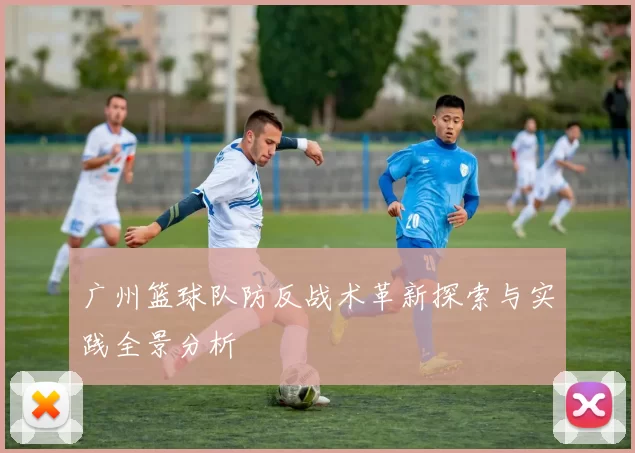 广州篮球队防反战术革新探索与实践全景分析