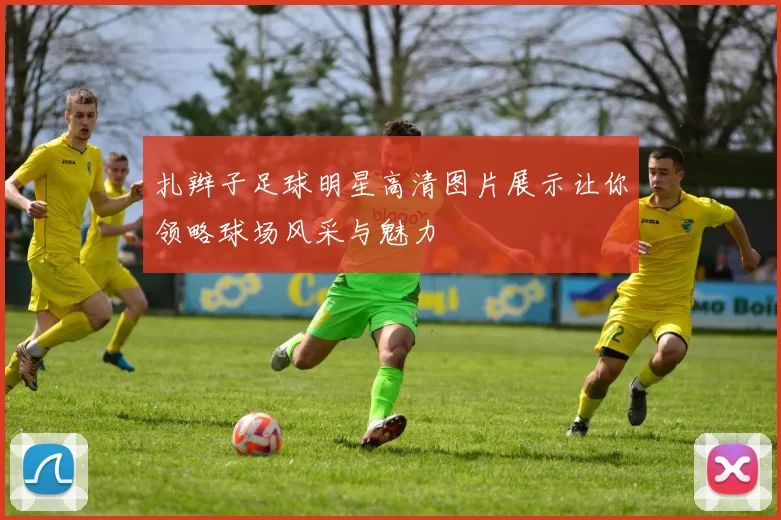 扎辫子足球明星高清图片展示让你领略球场风采与魅力