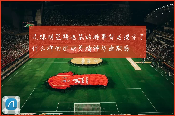 足球明星踢老鼠的趣事背后揭示了什么样的运动员精神与幽默感