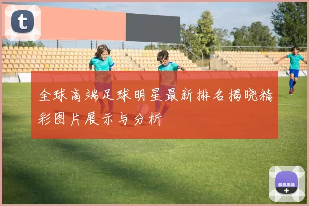 全球高端足球明星最新排名揭晓精彩图片展示与分析