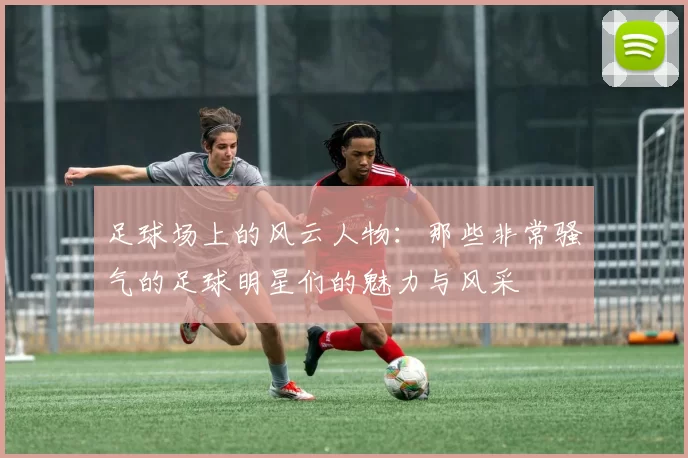 足球场上的风云人物：那些非常骚气的足球明星们的魅力与风采