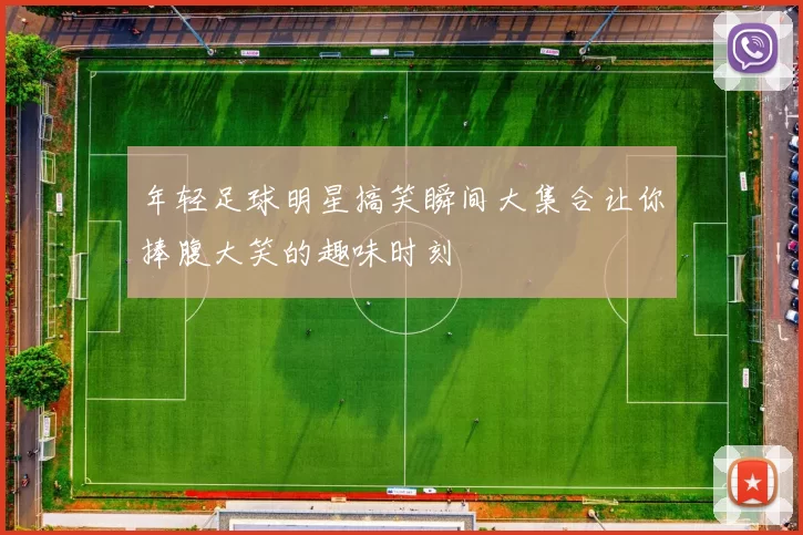 年轻足球明星搞笑瞬间大集合让你捧腹大笑的趣味时刻