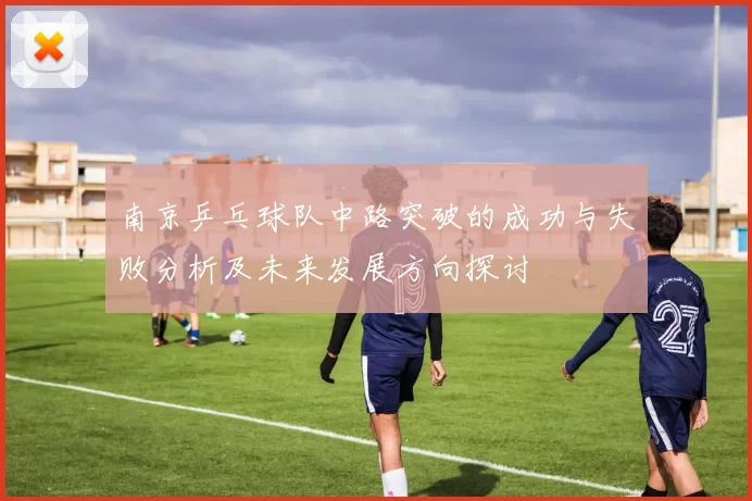 南京乒乓球队中路突破的成功与失败分析及未来发展方向探讨