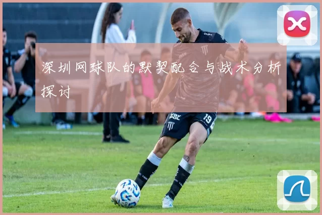 深圳网球队的默契配合与战术分析探讨