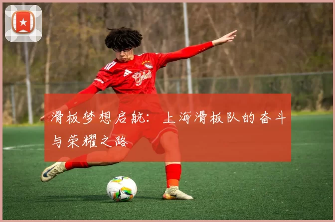 滑板梦想启航：上海滑板队的奋斗与荣耀之路