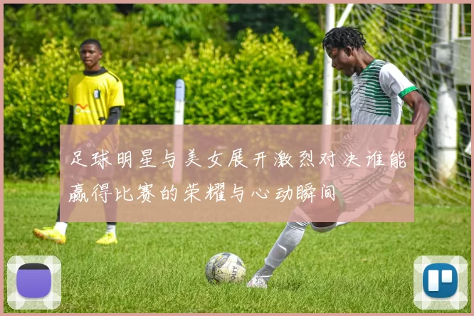 足球明星与美女展开激烈对决谁能赢得比赛的荣耀与心动瞬间