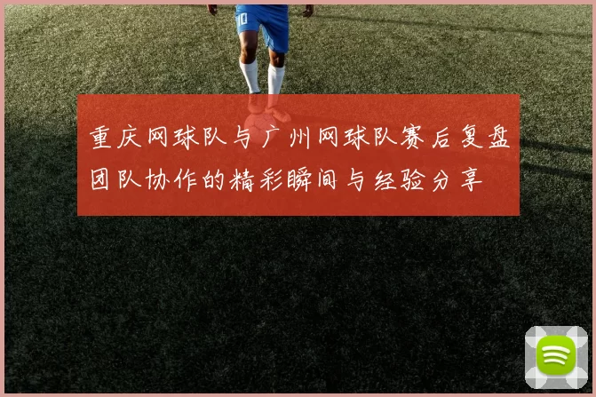 重庆网球队与广州网球队赛后复盘团队协作的精彩瞬间与经验分享