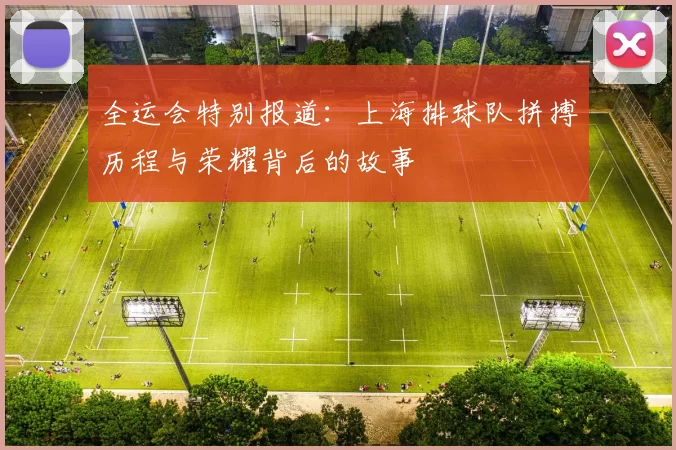 全运会特别报道：上海排球队拼搏历程与荣耀背后的故事