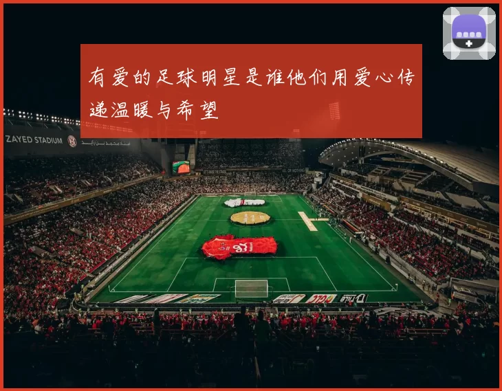 有爱的足球明星是谁他们用爱心传递温暖与希望