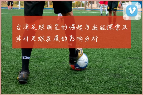 台湾足球明星的崛起与成就探索及其对足球发展的影响分析