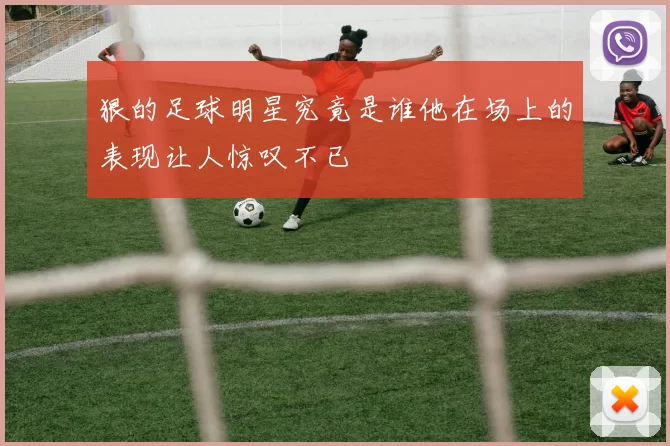 狠的足球明星究竟是谁他在场上的表现让人惊叹不已