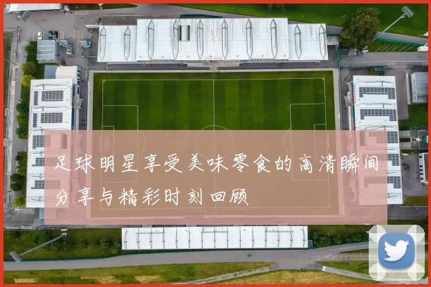 足球明星享受美味零食的高清瞬间分享与精彩时刻回顾