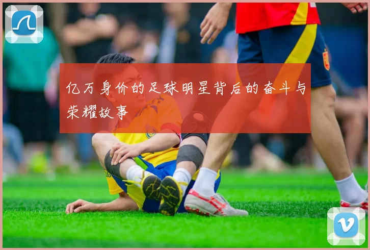 亿万身价的足球明星背后的奋斗与荣耀故事
