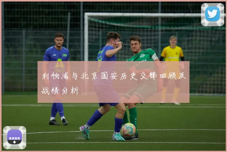 利物浦与北京国安历史交锋回顾及战绩分析