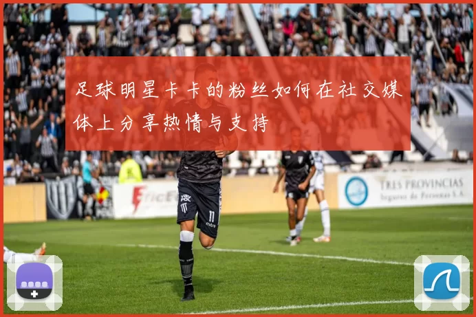 足球明星卡卡的粉丝如何在社交媒体上分享热情与支持