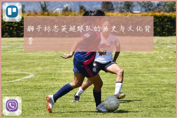 狮子标志英超球队的历史与文化背景