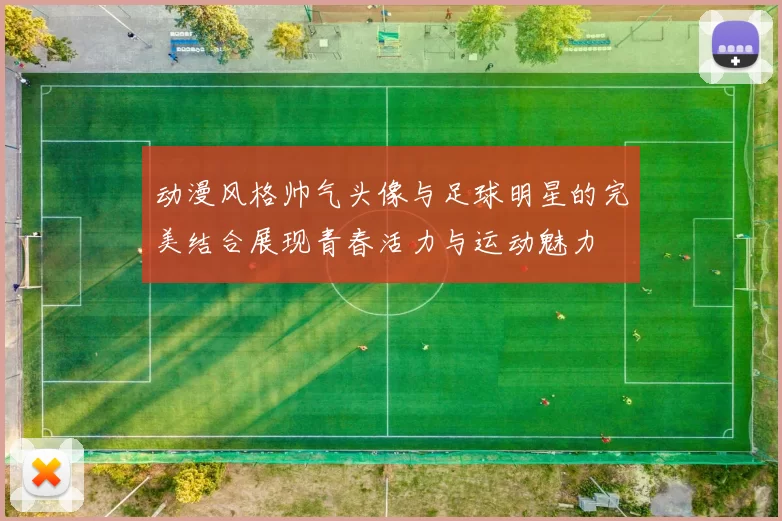 动漫风格帅气头像与足球明星的完美结合展现青春活力与运动魅力